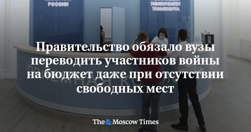 Правительство обязало вузы переводить участников войны на бюджет даже при отсутствии свободных мест - Русская служба The Moscow Times