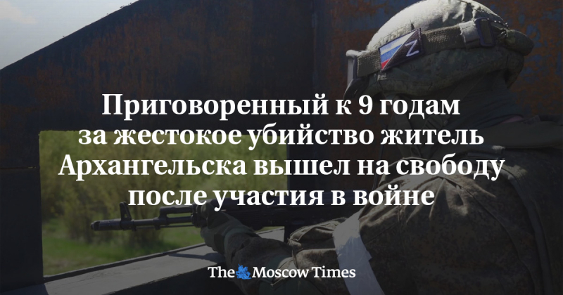 Приговоренный к 9 годам за жестокое убийство житель Архангельска вышел на свободу после участия в войне - Русская служба The Moscow Times