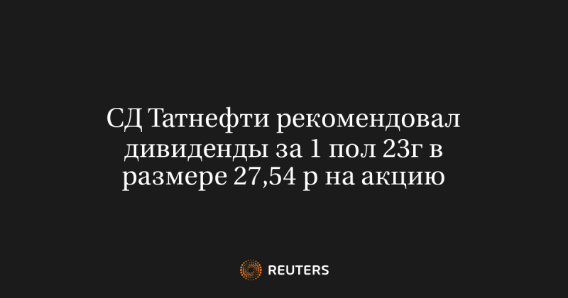 СД Татнефти рекомендовал дивиденды за 1 пол 23г в размере 27,54 р на акцию
