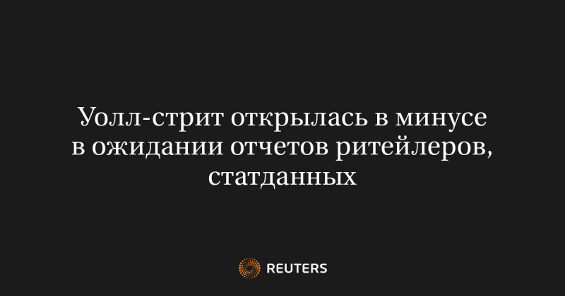 Уолл-стрит открылась в минусе в ожидании отчетов ритейлеров, статданных