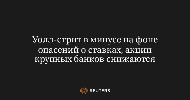 Уолл-стрит в минусе на фоне опасений о ставках, акции крупных банков снижаются